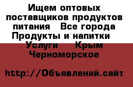 Ищем оптовых поставщиков продуктов питания - Все города Продукты и напитки » Услуги   . Крым,Черноморское